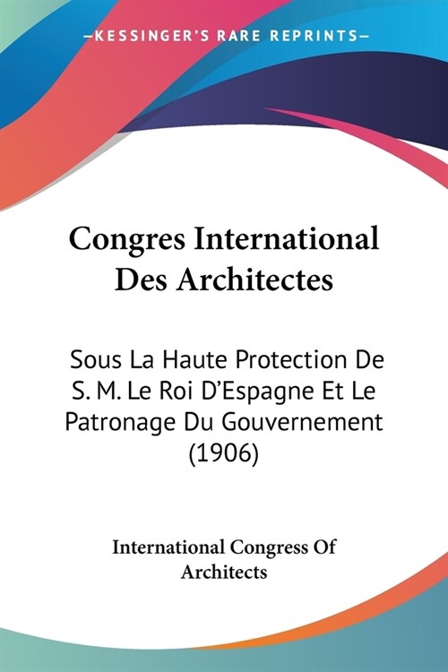 Congres International Des Architectes: Sous La Haute Protection De S. M. Le Roi DEspagne Et Le Patronage Du Gouvernement (1906) (Paperback)