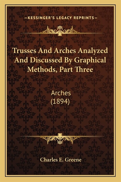 Trusses And Arches Analyzed And Discussed By Graphical Methods, Part Three: Arches (1894) (Paperback)