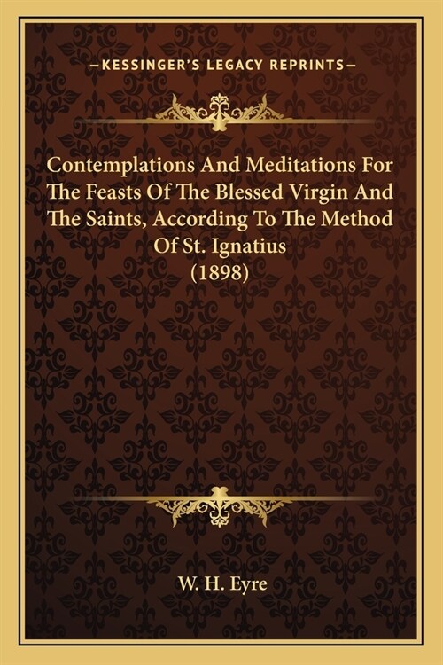 Contemplations And Meditations For The Feasts Of The Blessed Virgin And The Saints, According To The Method Of St. Ignatius (1898) (Paperback)