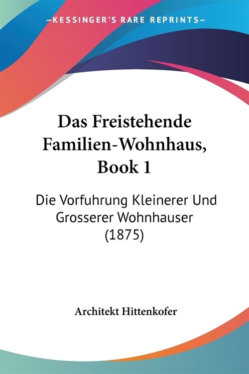 Das Freistehende Familien-Wohnhaus, Book 1: Die Vorfuhrung Kleinerer Und Grosserer Wohnhauser (1875) (Paperback)