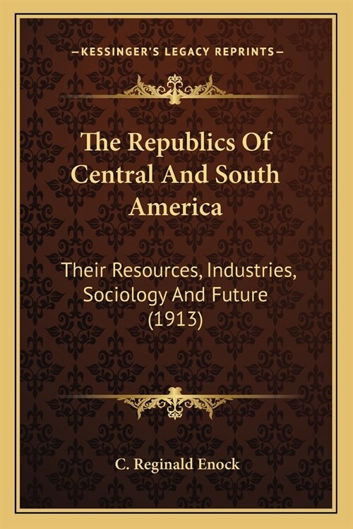 The Republics Of Central And South America: Their Resources, Industries, Sociology And Future (1913) (Paperback)