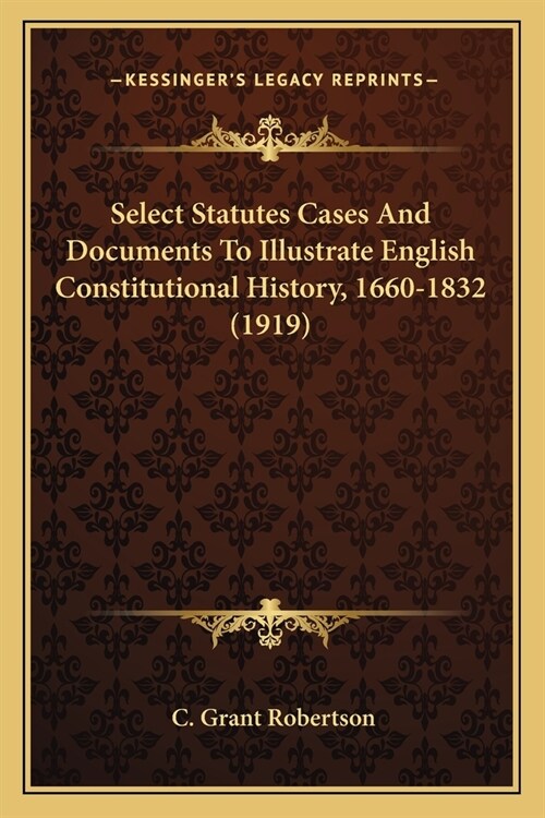 Select Statutes Cases And Documents To Illustrate English Constitutional History, 1660-1832 (1919) (Paperback)