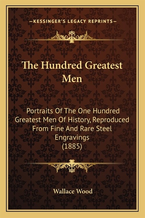 The Hundred Greatest Men: Portraits Of The One Hundred Greatest Men Of History, Reproduced From Fine And Rare Steel Engravings (1885) (Paperback)