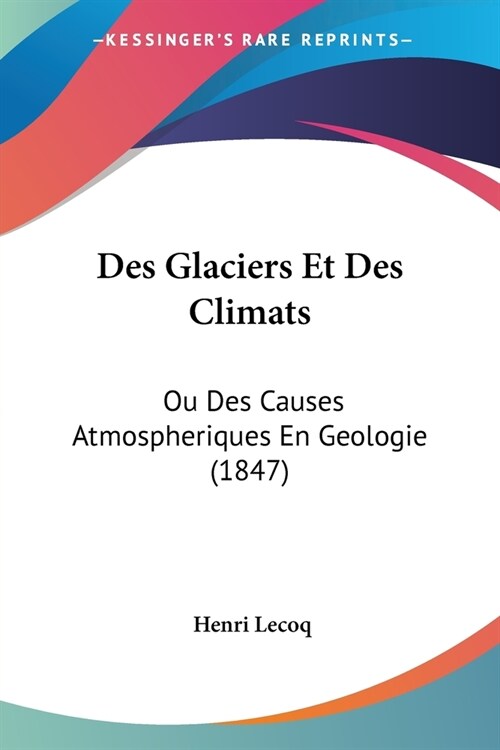 Des Glaciers Et Des Climats: Ou Des Causes Atmospheriques En Geologie (1847) (Paperback)