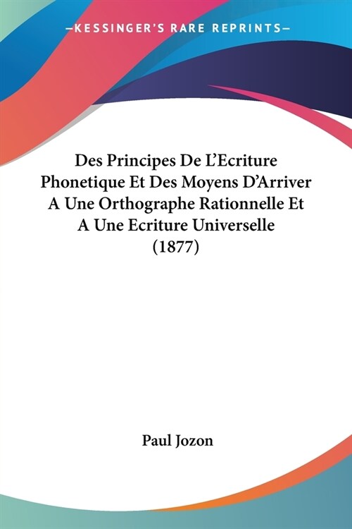 Des Principes De LEcriture Phonetique Et Des Moyens DArriver A Une Orthographe Rationnelle Et A Une Ecriture Universelle (1877) (Paperback)