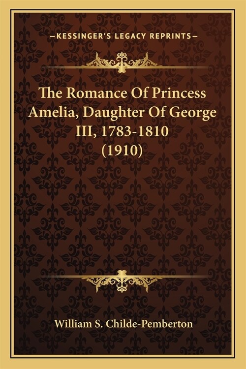 The Romance Of Princess Amelia, Daughter Of George III, 1783-1810 (1910) (Paperback)