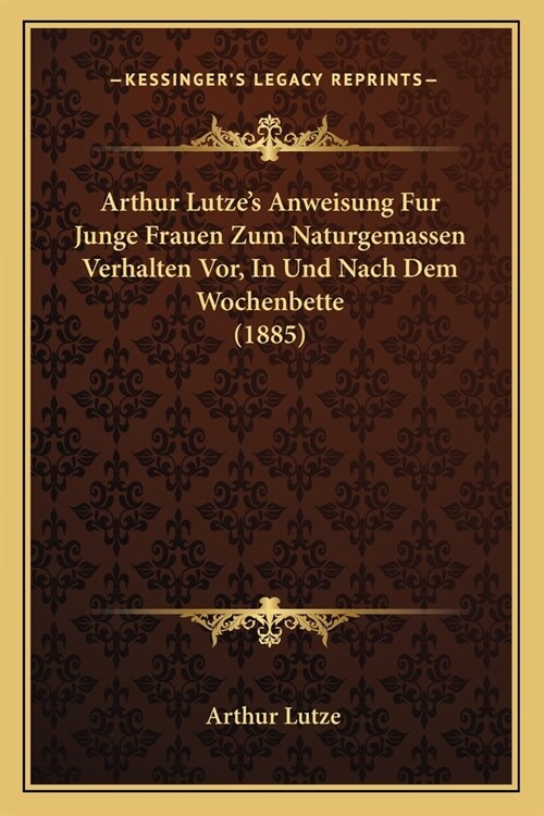 Arthur Lutzes Anweisung Fur Junge Frauen Zum Naturgemassen Verhalten Vor, In Und Nach Dem Wochenbette (1885) (Paperback)