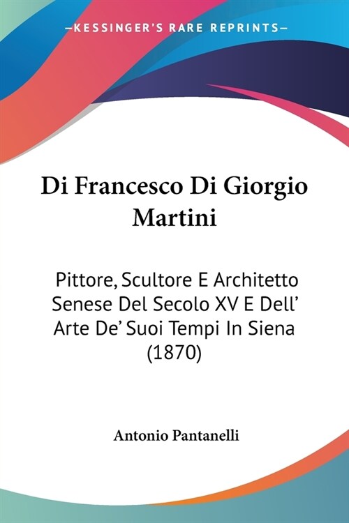 Di Francesco Di Giorgio Martini: Pittore, Scultore E Architetto Senese Del Secolo XV E Dell Arte De Suoi Tempi In Siena (1870) (Paperback)