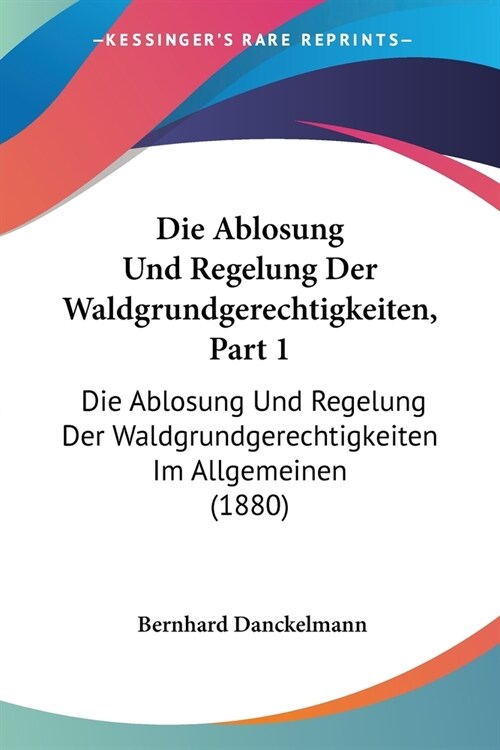 Die Ablosung Und Regelung Der Waldgrundgerechtigkeiten, Part 1: Die Ablosung Und Regelung Der Waldgrundgerechtigkeiten Im Allgemeinen (1880) (Paperback)