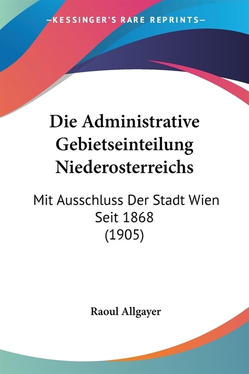 Die Administrative Gebietseinteilung Niederosterreichs: Mit Ausschluss Der Stadt Wien Seit 1868 (1905) (Paperback)