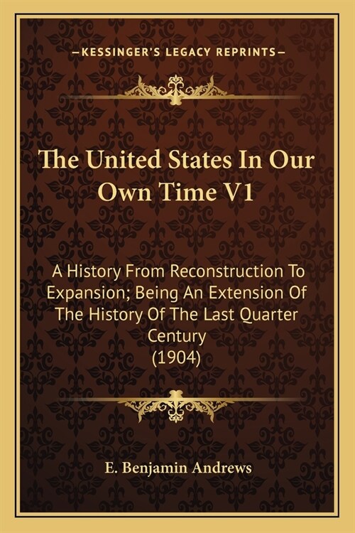 The United States In Our Own Time V1: A History From Reconstruction To Expansion; Being An Extension Of The History Of The Last Quarter Century (1904) (Paperback)