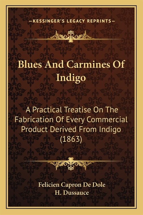 Blues And Carmines Of Indigo: A Practical Treatise On The Fabrication Of Every Commercial Product Derived From Indigo (1863) (Paperback)