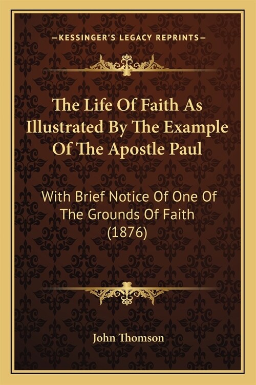 The Life Of Faith As Illustrated By The Example Of The Apostle Paul: With Brief Notice Of One Of The Grounds Of Faith (1876) (Paperback)