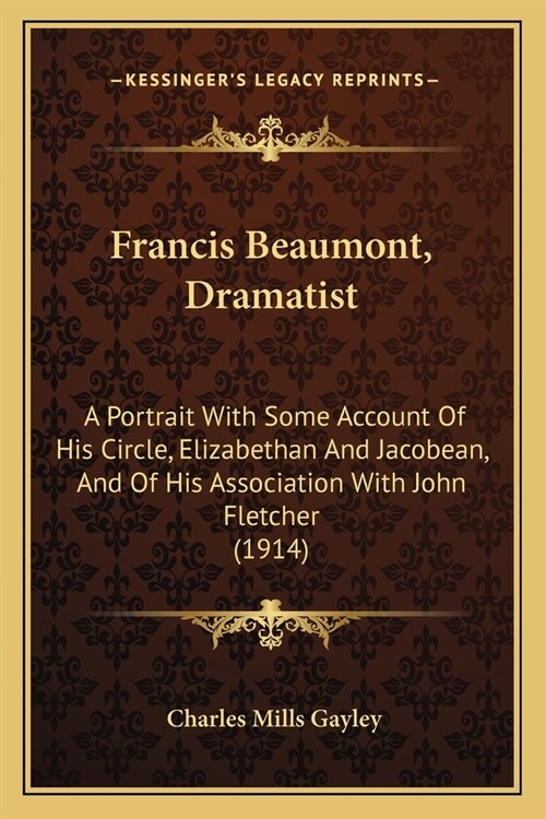 Francis Beaumont, Dramatist: A Portrait With Some Account Of His Circle, Elizabethan And Jacobean, And Of His Association With John Fletcher (1914) (Paperback)