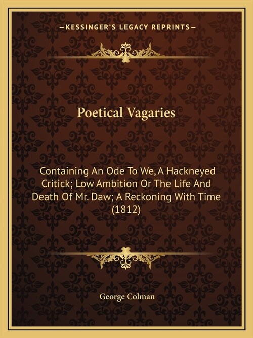 Poetical Vagaries: Containing An Ode To We, A Hackneyed Critick; Low Ambition Or The Life And Death Of Mr. Daw; A Reckoning With Time (1812) (Paperback)