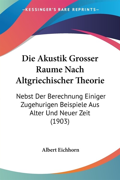 Die Akustik Grosser Raume Nach Altgriechischer Theorie: Nebst Der Berechnung Einiger Zugehurigen Beispiele Aus Alter Und Neuer Zeit (1903) (Paperback)