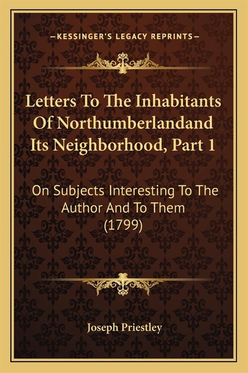 Letters To The Inhabitants Of Northumberlandand Its Neighborhood, Part 1: On Subjects Interesting To The Author And To Them (1799) (Paperback)