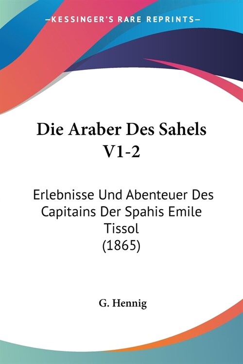 Die Araber Des Sahels V1-2: Erlebnisse Und Abenteuer Des Capitains Der Spahis Emile Tissol (1865) (Paperback)
