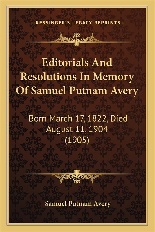 Editorials And Resolutions In Memory Of Samuel Putnam Avery: Born March 17, 1822, Died August 11, 1904 (1905) (Paperback)