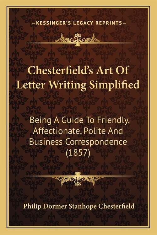 Chesterfields Art Of Letter Writing Simplified: Being A Guide To Friendly, Affectionate, Polite And Business Correspondence (1857) (Paperback)