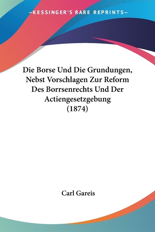 Die Borse Und Die Grundungen, Nebst Vorschlagen Zur Reform Des Borrsenrechts Und Der Actiengesetzgebung (1874) (Paperback)