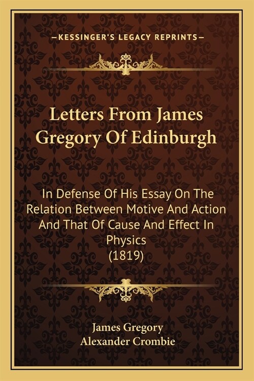 Letters From James Gregory Of Edinburgh: In Defense Of His Essay On The Relation Between Motive And Action And That Of Cause And Effect In Physics (18 (Paperback)