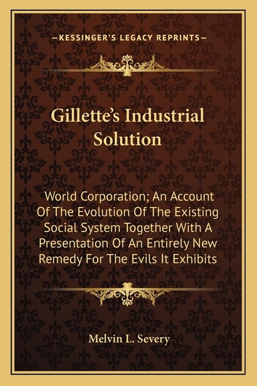 Gillettes Industrial Solution: World Corporation; An Account Of The Evolution Of The Existing Social System Together With A Presentation Of An Entire (Paperback)