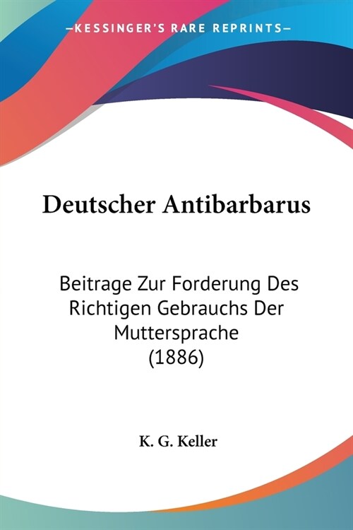 Deutscher Antibarbarus: Beitrage Zur Forderung Des Richtigen Gebrauchs Der Muttersprache (1886) (Paperback)