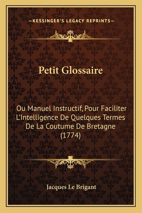 Petit Glossaire: Ou Manuel Instructif, Pour Faciliter LIntelligence De Quelques Termes De La Coutume De Bretagne (1774) (Paperback)