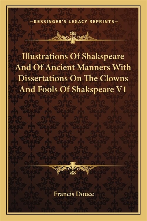 Illustrations Of Shakspeare And Of Ancient Manners With Dissertations On The Clowns And Fools Of Shakspeare V1 (Paperback)