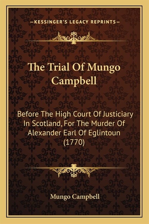 The Trial Of Mungo Campbell: Before The High Court Of Justiciary In Scotland, For The Murder Of Alexander Earl Of Eglintoun (1770) (Paperback)