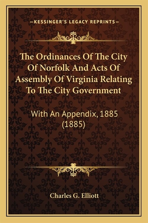 The Ordinances Of The City Of Norfolk And Acts Of Assembly Of Virginia Relating To The City Government: With An Appendix, 1885 (1885) (Paperback)