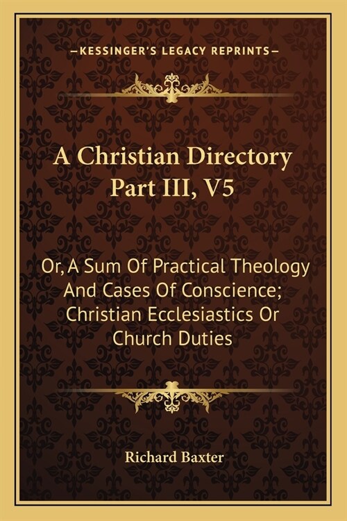 A Christian Directory Part III, V5: Or, A Sum Of Practical Theology And Cases Of Conscience; Christian Ecclesiastics Or Church Duties (Paperback)