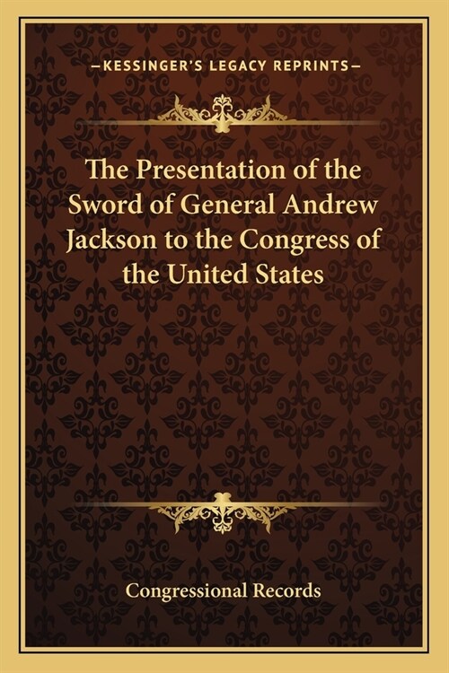 The Presentation of the Sword of General Andrew Jackson to the Congress of the United States (Paperback)