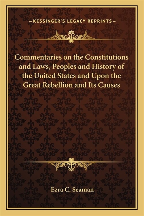 Commentaries on the Constitutions and Laws, Peoples and History of the United States and Upon the Great Rebellion and Its Causes (Paperback)
