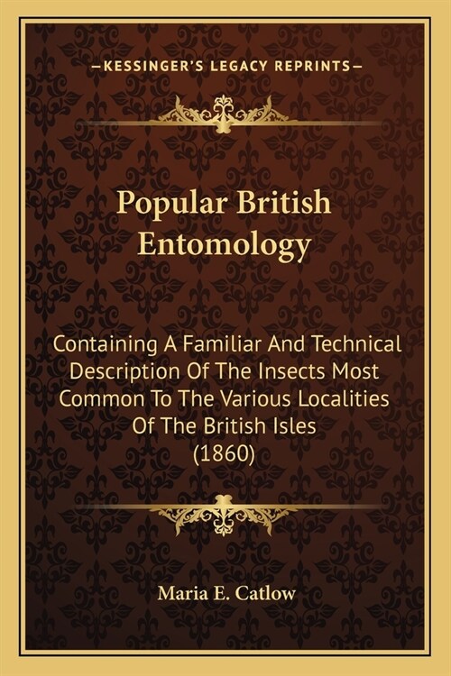 Popular British Entomology: Containing A Familiar And Technical Description Of The Insects Most Common To The Various Localities Of The British Is (Paperback)