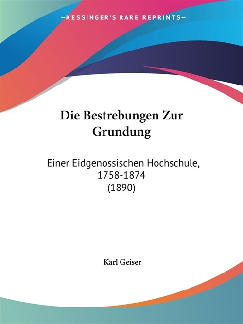 Die Bestrebungen Zur Grundung: Einer Eidgenossischen Hochschule, 1758-1874 (1890) (Paperback)
