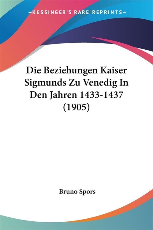 Die Beziehungen Kaiser Sigmunds Zu Venedig In Den Jahren 1433-1437 (1905) (Paperback)