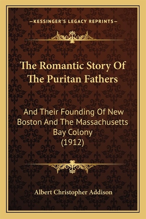 The Romantic Story Of The Puritan Fathers: And Their Founding Of New Boston And The Massachusetts Bay Colony (1912) (Paperback)