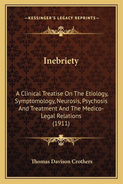 Inebriety: A Clinical Treatise On The Etiology, Symptomology, Neurosis, Psychosis And Treatment And The Medico-Legal Relations (1 (Paperback)