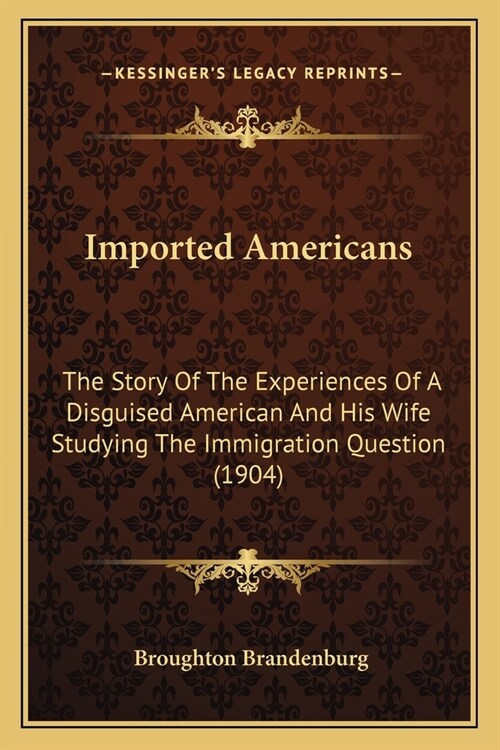Imported Americans: The Story Of The Experiences Of A Disguised American And His Wife Studying The Immigration Question (1904) (Paperback)