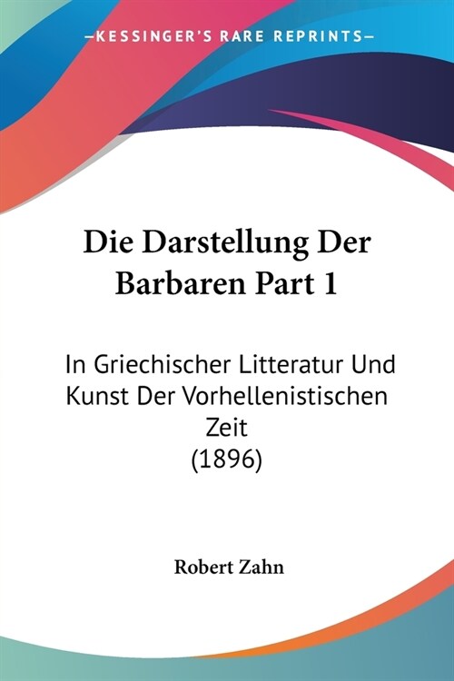 Die Darstellung Der Barbaren Part 1: In Griechischer Litteratur Und Kunst Der Vorhellenistischen Zeit (1896) (Paperback)