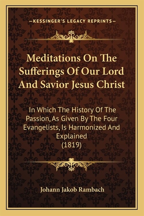 Meditations On The Sufferings Of Our Lord And Savior Jesus Christ: In Which The History Of The Passion, As Given By The Four Evangelists, Is Harmonize (Paperback)