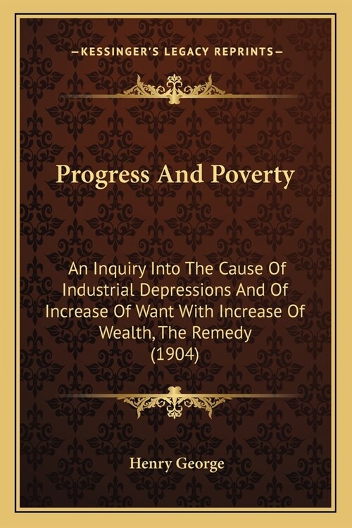 Progress And Poverty: An Inquiry Into The Cause Of Industrial Depressions And Of Increase Of Want With Increase Of Wealth, The Remedy (1904) (Paperback)