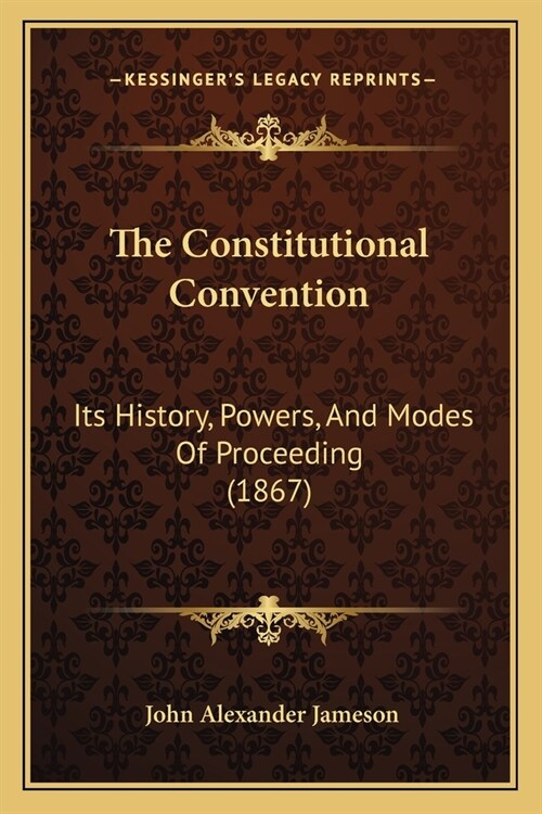 The Constitutional Convention: Its History, Powers, And Modes Of Proceeding (1867) (Paperback)
