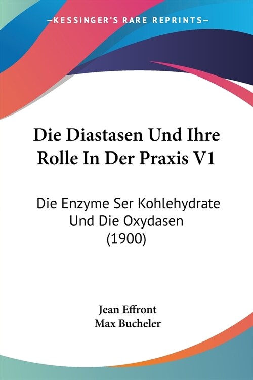 Die Diastasen Und Ihre Rolle In Der Praxis V1: Die Enzyme Ser Kohlehydrate Und Die Oxydasen (1900) (Paperback)