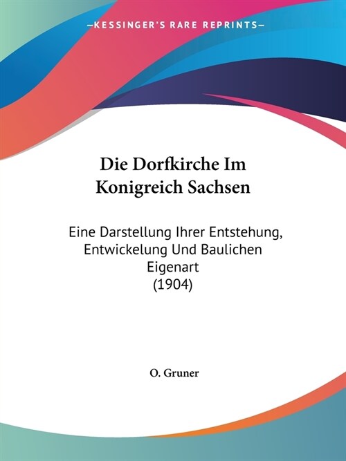 Die Dorfkirche Im Konigreich Sachsen: Eine Darstellung Ihrer Entstehung, Entwickelung Und Baulichen Eigenart (1904) (Paperback)