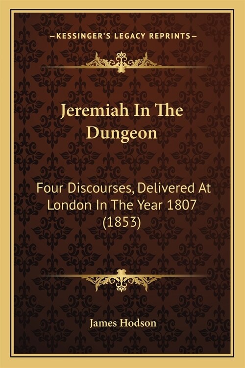 Jeremiah In The Dungeon: Four Discourses, Delivered At London In The Year 1807 (1853) (Paperback)