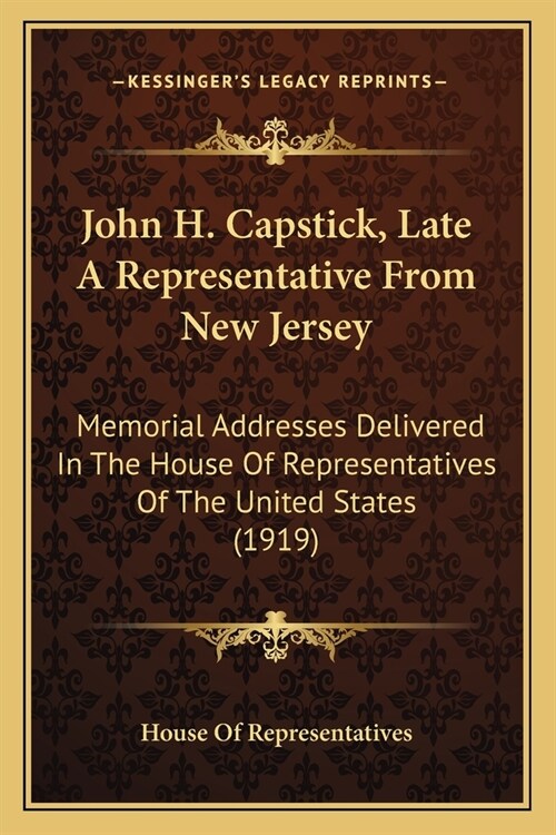John H. Capstick, Late A Representative From New Jersey: Memorial Addresses Delivered In The House Of Representatives Of The United States (1919) (Paperback)