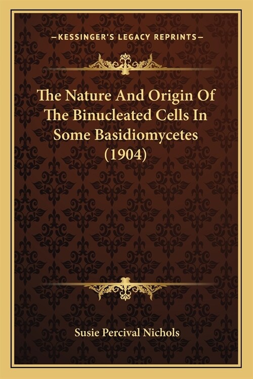 The Nature And Origin Of The Binucleated Cells In Some Basidiomycetes (1904) (Paperback)